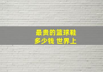 最贵的篮球鞋多少钱 世界上